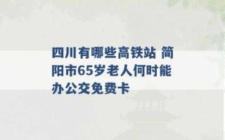 四川有哪些高铁站 简阳市65岁老人何时能办公交免费卡 