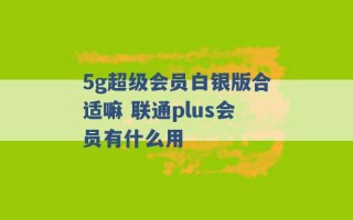 5g超级会员白银版合适嘛 联通plus会员有什么用 