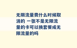 无限流量费什么时候取消的 一张不是无限流量的卡可以换套餐成无限流量的吗 