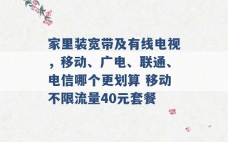 家里装宽带及有线电视，移动、广电、联通、电信哪个更划算 移动不限流量40元套餐 