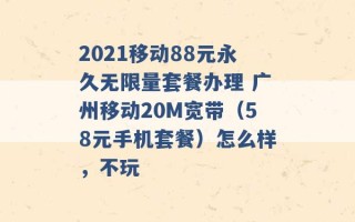 2021移动88元永久无限量套餐办理 广州移动20M宽带（58元手机套餐）怎么样，不玩 