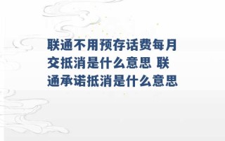 联通不用预存话费每月交抵消是什么意思 联通承诺抵消是什么意思 