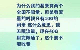 为什么我的套餐有两个全国不限量，但是看流量的时候只有10G的剩余 这什么意思，我无限流量，现在40G用完限速了，这个要不要收费 