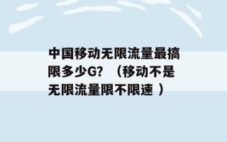 中国移动无限流量最搞限多少G？（移动不是无限流量限不限速 ）