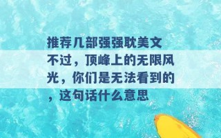 推荐几部强强耽美文 不过，顶峰上的无限风光，你们是无法看到的，这句话什么意思 