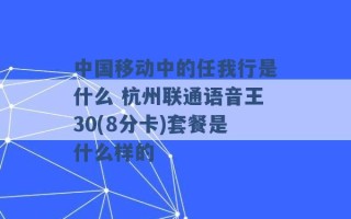 中国移动中的任我行是什么 杭州联通语音王30(8分卡)套餐是什么样的 