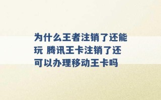 为什么王者注销了还能玩 腾讯王卡注销了还可以办理移动王卡吗 