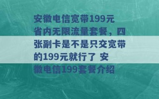 安徽电信宽带199元省内无限流量套餐，四张副卡是不是只交宽带的199元就行了 安徽电信199套餐介绍 