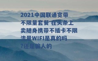 2021中国联通宽带不限量套餐 在头条上卖随身携带不插卡不限流量WIFI是真的吗?还是骗人的 