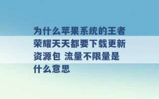 为什么苹果系统的王者荣耀天天都要下载更新资源包 流量不限量是什么意思 