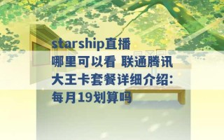 starship直播哪里可以看 联通腾讯大王卡套餐详细介绍:每月19划算吗 