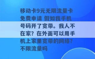 移动卡9元无限流量卡免费申请 假如我手机号码开了宽带。我人不在家？在外面可以用手机上家里宽带的网络？不限流量吗 