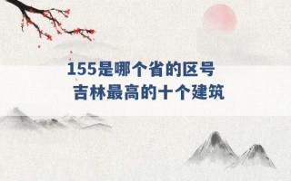 155是哪个省的区号 吉林最高的十个建筑 