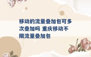 移动的流量叠加包可多次叠加吗 重庆移动不限流量叠加包 