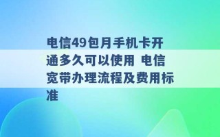 电信49包月手机卡开通多久可以使用 电信宽带办理流程及费用标准 