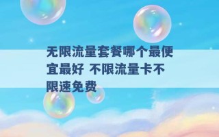 无限流量套餐哪个最便宜最好 不限流量卡不限速免费 