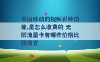 中国移动的视频彩铃功能,是怎么收费的 无限流量卡有哪些价格比较便宜 