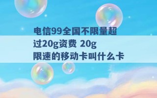 电信99全国不限量超过20g资费 20g限速的移动卡叫什么卡 