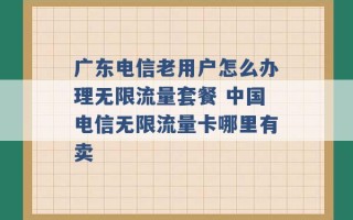 广东电信老用户怎么办理无限流量套餐 中国电信无限流量卡哪里有卖 