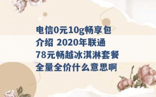 电信0元10g畅享包介绍 2020年联通78元畅越冰淇淋套餐全量全价什么意思啊 