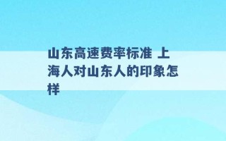 山东高速费率标准 上海人对山东人的印象怎样 