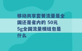 移动共享套餐流量是全国还是省内的 50元5g全国流量模组包是什么 