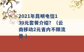 2021年昆明电信139元套餐介绍？（云南移动2元省内不限流量 ）