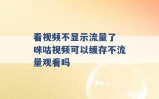 看视频不显示流量了 咪咕视频可以缓存不流量观看吗 