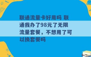 联通流量卡好用吗 联通我办了98元了无限流量套餐，不想用了可以换套餐吗 