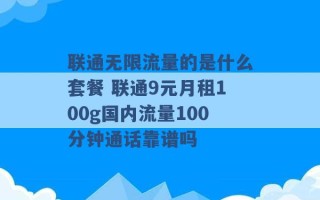 联通无限流量的是什么套餐 联通9元月租100g国内流量100分钟通话靠谱吗 