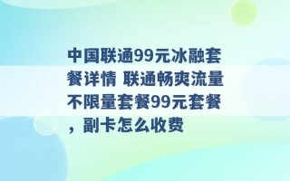 中国联通99元冰融套餐详情 联通畅爽流量不限量套餐99元套餐，副卡怎么收费 