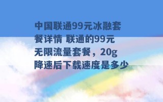 中国联通99元冰融套餐详情 联通的99元无限流量套餐，20g降速后下载速度是多少 