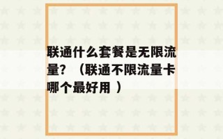 联通什么套餐是无限流量？（联通不限流量卡哪个最好用 ）