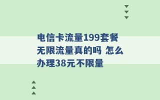 电信卡流量199套餐无限流量真的吗 怎么办理38元不限量 