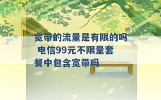 宽带的流量是有限的吗 电信99元不限量套餐中包含宽带吗 