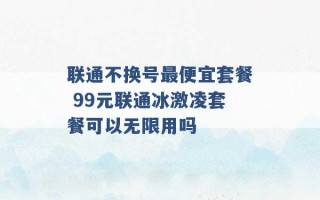 联通不换号最便宜套餐 99元联通冰激凌套餐可以无限用吗 