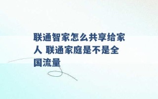 联通智家怎么共享给家人 联通家庭是不是全国流量 