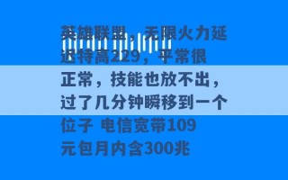 英雄联盟，无限火力延迟特高229，平常很正常，技能也放不出，过了几分钟瞬移到一个位子 电信宽带109元包月内含300兆 