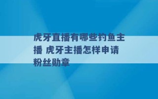 虎牙直播有哪些钓鱼主播 虎牙主播怎样申请粉丝勋章 