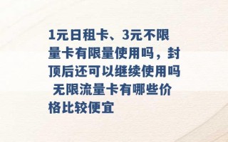 1元日租卡、3元不限量卡有限量使用吗，封顶后还可以继续使用吗 无限流量卡有哪些价格比较便宜 