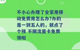 不小心办理了全家用移动免费用怎么办?办的是一到五人的，就点了个预 不限流量卡免费领啦 