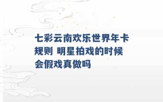 七彩云南欢乐世界年卡规则 明星拍戏的时候会假戏真做吗 