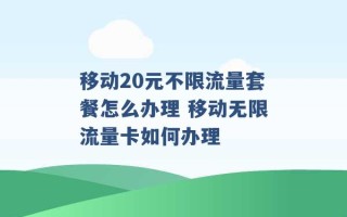 移动20元不限流量套餐怎么办理 移动无限流量卡如何办理 