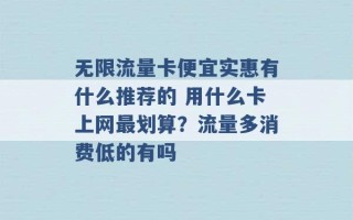 无限流量卡便宜实惠有什么推荐的 用什么卡上网最划算？流量多消费低的有吗 