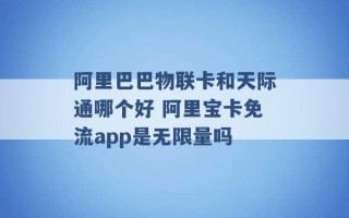 阿里巴巴物联卡和天际通哪个好 阿里宝卡免流app是无限量吗 