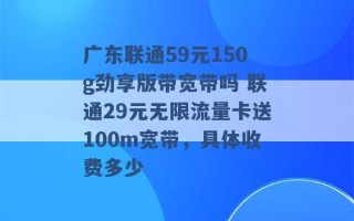 广东联通59元150g劲享版带宽带吗 联通29元无限流量卡送100m宽带，具体收费多少 