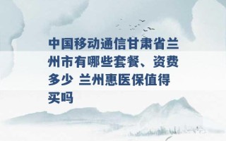 中国移动通信甘肃省兰州市有哪些套餐、资费多少 兰州惠医保值得买吗 