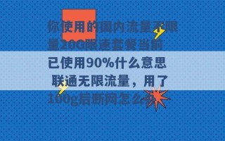 你使用的国内流量不限量20G限速套餐当前已使用90%什么意思 联通无限流量，用了100g后断网怎么办 