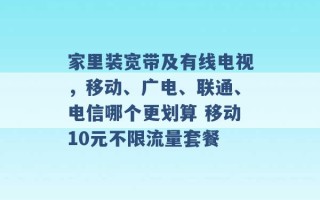 家里装宽带及有线电视，移动、广电、联通、电信哪个更划算 移动10元不限流量套餐 