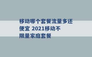 移动哪个套餐流量多还便宜 2021移动不限量家庭套餐 